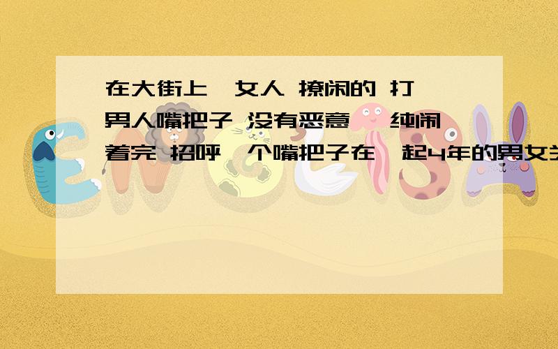 在大街上,女人 撩闲的 打 男人嘴把子 没有恶意 ,纯闹着完 招呼一个嘴把子在一起4年的男女关系