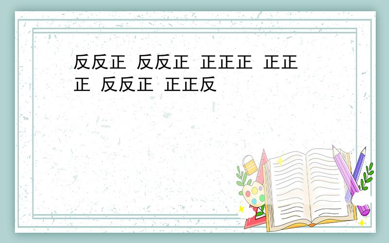 反反正 反反正 正正正 正正正 反反正 正正反