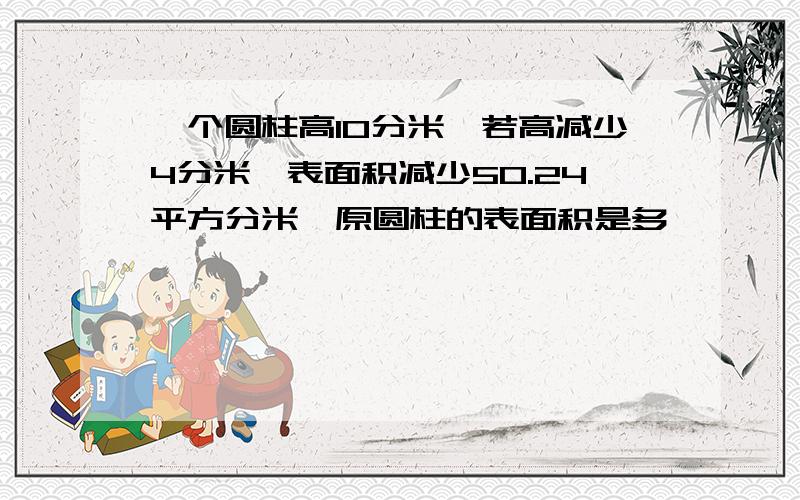 一个圆柱高10分米,若高减少4分米,表面积减少50.24平方分米,原圆柱的表面积是多