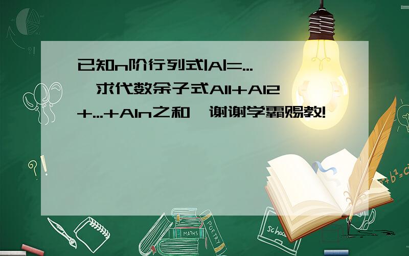 已知n阶行列式|A|=...,求代数余子式A11+A12+...+A1n之和,谢谢学霸赐教!