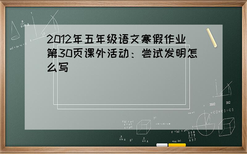 2012年五年级语文寒假作业第30页课外活动：尝试发明怎么写