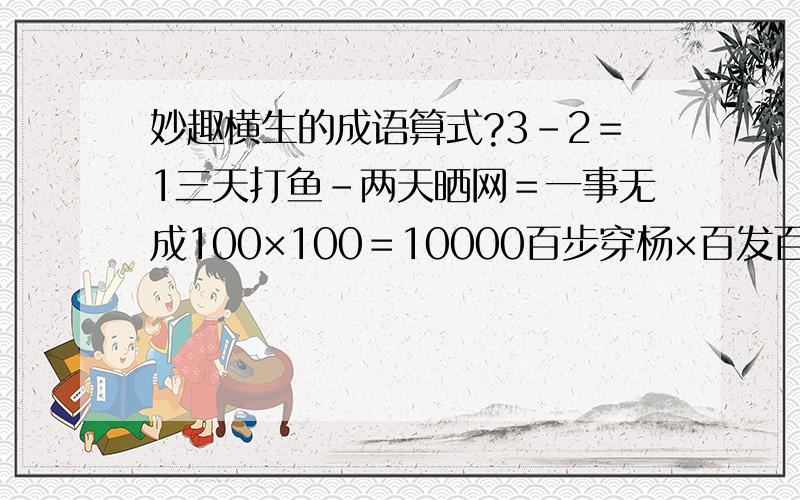 妙趣横生的成语算式?3－2＝1三天打鱼－两天晒网＝一事无成100×100＝10000百步穿杨×百发百中＝万无一失你能找出这样的成语算式与小伙伴玩玩吗?帮我举几个这样的列子,