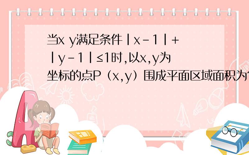 当x y满足条件｜x-1｜+｜y-1｜≤1时,以x,y为坐标的点P（x,y）围成平面区域面积为?