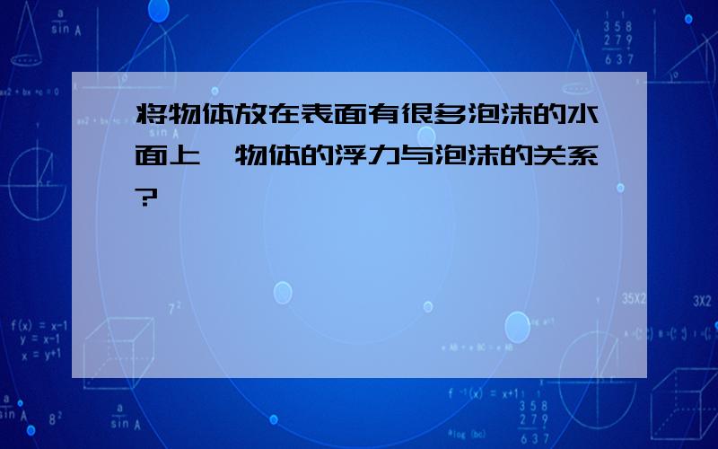 将物体放在表面有很多泡沫的水面上,物体的浮力与泡沫的关系?