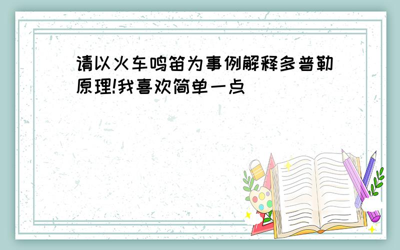 请以火车鸣笛为事例解释多普勒原理!我喜欢简单一点