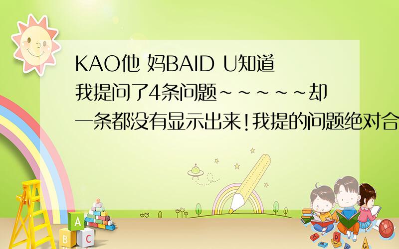 KAO他 妈BAID U知道我提问了4条问题~~~~~却一条都没有显示出来!我提的问题绝对合法..是关于支付宝的使用.分扣了!问题无了.你们说为什么? 扣吧!剩下30分了绝对可KAO   应该如果我的问题有(问题