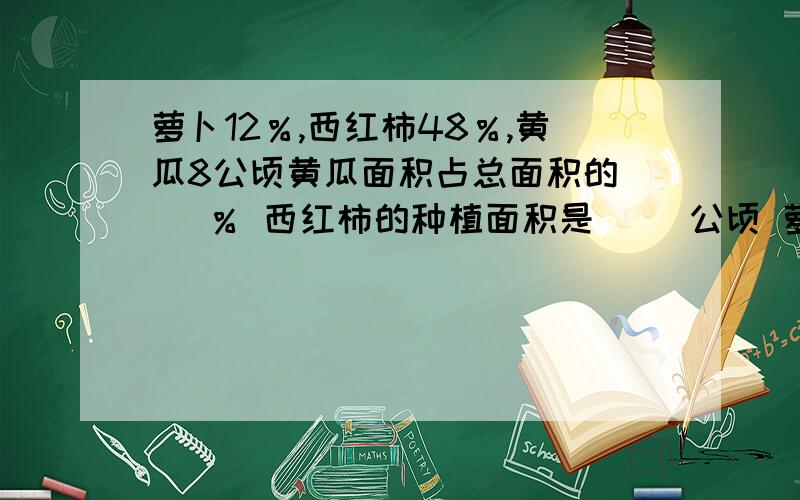 萝卜12％,西红柿48％,黄瓜8公顷黄瓜面积占总面积的（ ）％ 西红柿的种植面积是( )公顷 萝卜的种植面积是黄瓜的（ ）％ 三中蔬菜总种植面积