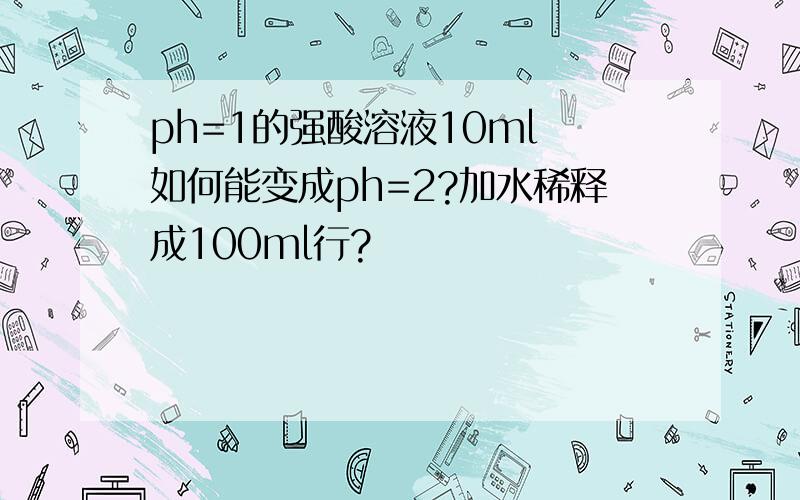 ph=1的强酸溶液10ml 如何能变成ph=2?加水稀释成100ml行?