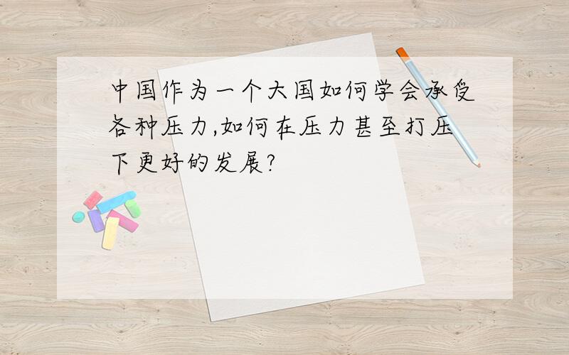 中国作为一个大国如何学会承受各种压力,如何在压力甚至打压下更好的发展?