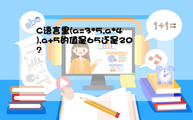 C语言里(a=3*5,a*4),a+5的值是65还是20?