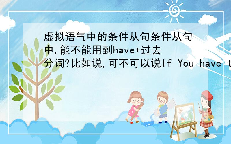 虚拟语气中的条件从句条件从句中,能不能用到have+过去分词?比如说,可不可以说If You have told me,xxxxxxxxxx.之类的.如果可以,那么结果主句中的动词应该用什么时态或格式哪?