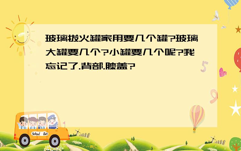 玻璃拔火罐家用要几个罐?玻璃大罐要几个?小罐要几个呢?我忘记了.背部.膝盖?