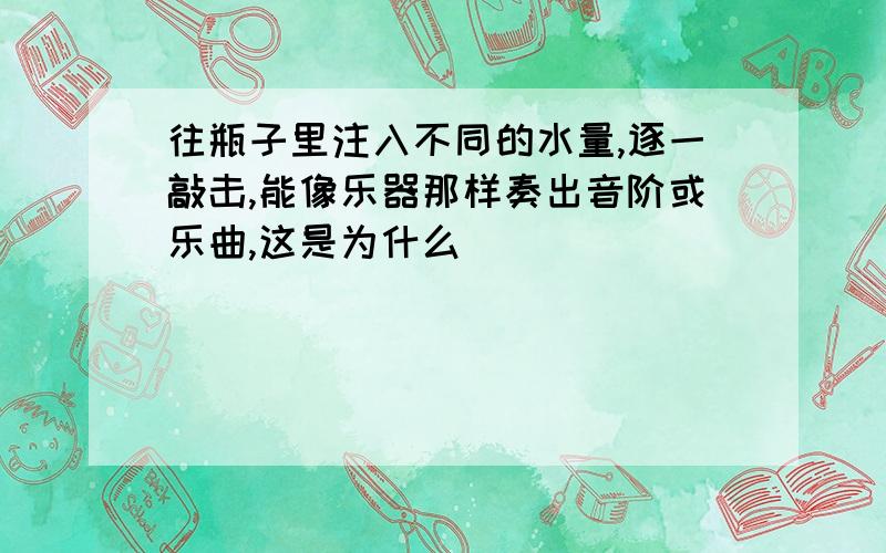 往瓶子里注入不同的水量,逐一敲击,能像乐器那样奏出音阶或乐曲,这是为什么