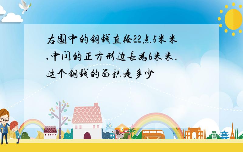 右图中的铜钱直径22点5米米,中间的正方形边长为6米米.这个铜钱的面积是多少