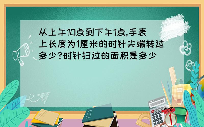 从上午10点到下午1点,手表上长度为1厘米的时针尖端转过多少?时针扫过的面积是多少