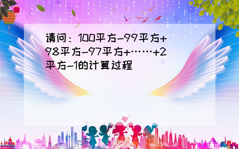 请问：100平方-99平方+98平方-97平方+……+2平方-1的计算过程