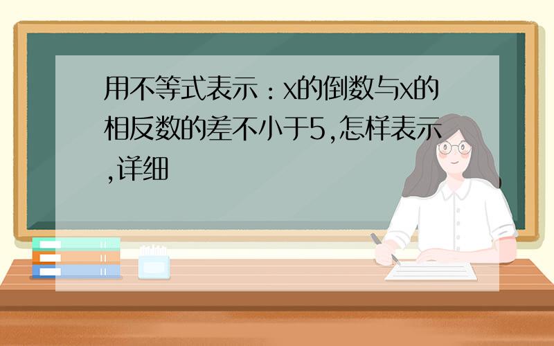 用不等式表示：x的倒数与x的相反数的差不小于5,怎样表示,详细