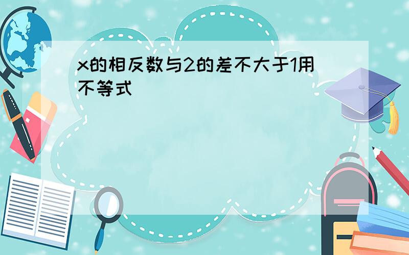 x的相反数与2的差不大于1用不等式