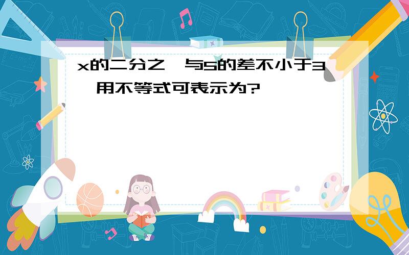 x的二分之一与5的差不小于3,用不等式可表示为?