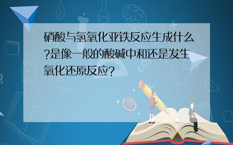 硝酸与氢氧化亚铁反应生成什么?是像一般的酸碱中和还是发生氧化还原反应?