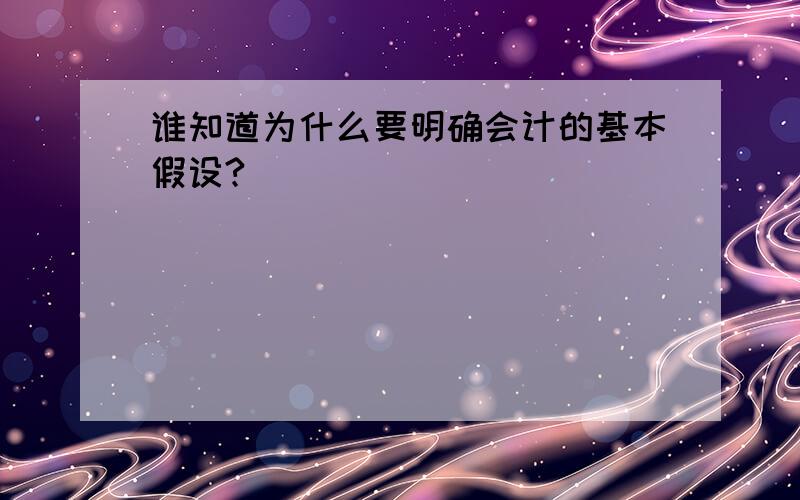 谁知道为什么要明确会计的基本假设?