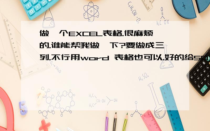 做一个EXCEL表格.很麻烦的.谁能帮我做一下?要做成三列.不行用word 表格也可以.好的给50′