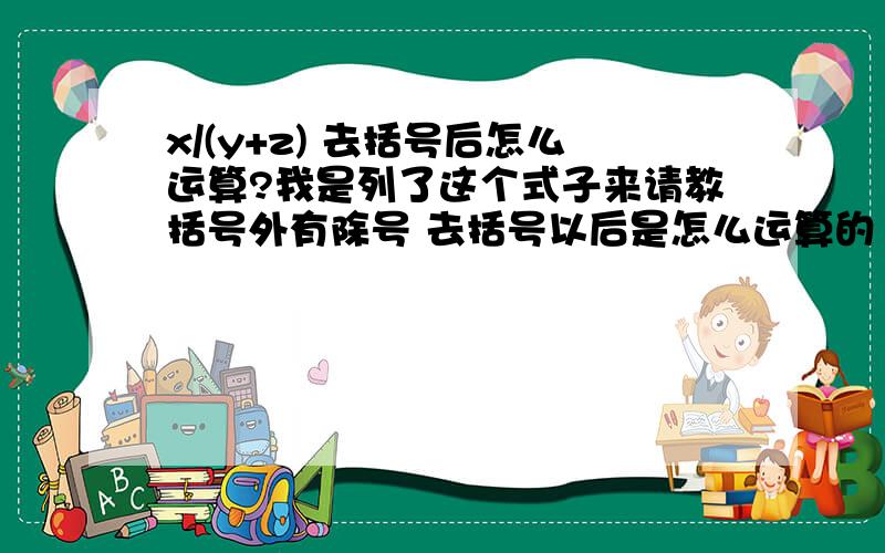 x/(y+z) 去括号后怎么运算?我是列了这个式子来请教括号外有除号 去括号以后是怎么运算的