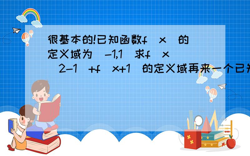 很基本的!已知函数f(x)的定义域为[-1,1]求f(x^2-1)+f(x+1)的定义域再来一个已知f(x^2-1)的定义域是(0,1] 求f(x)的定义域