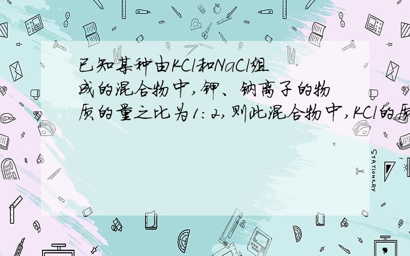 已知某种由KCl和NaCl组成的混合物中,钾、钠离子的物质的量之比为1:2,则此混合物中,KCl的质量分数是多少?