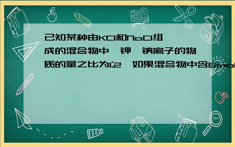 已知某种由KCl和NaCl组成的混合物中,钾、钠离子的物质的量之比为1:2,如果混合物中含6molCl离子,那么此混合物中有NaCl多少g?