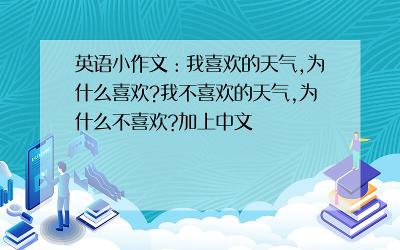 英语小作文：我喜欢的天气,为什么喜欢?我不喜欢的天气,为什么不喜欢?加上中文