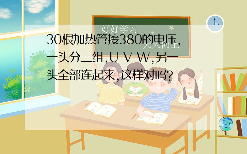 30根加热管接380的电压,一头分三组,U V W,另一头全部连起来,这样对吗?