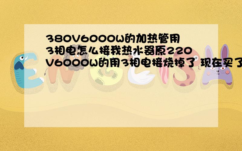 380V6000W的加热管用3相电怎么接我热水器原220V6000W的用3相电接烧掉了 现在买了个380V6000W的用三相电怎么接啊