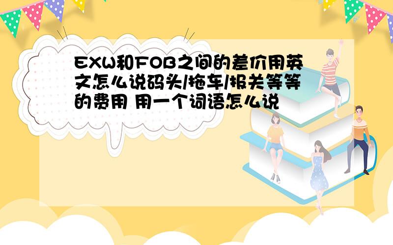 EXW和FOB之间的差价用英文怎么说码头/拖车/报关等等的费用 用一个词语怎么说