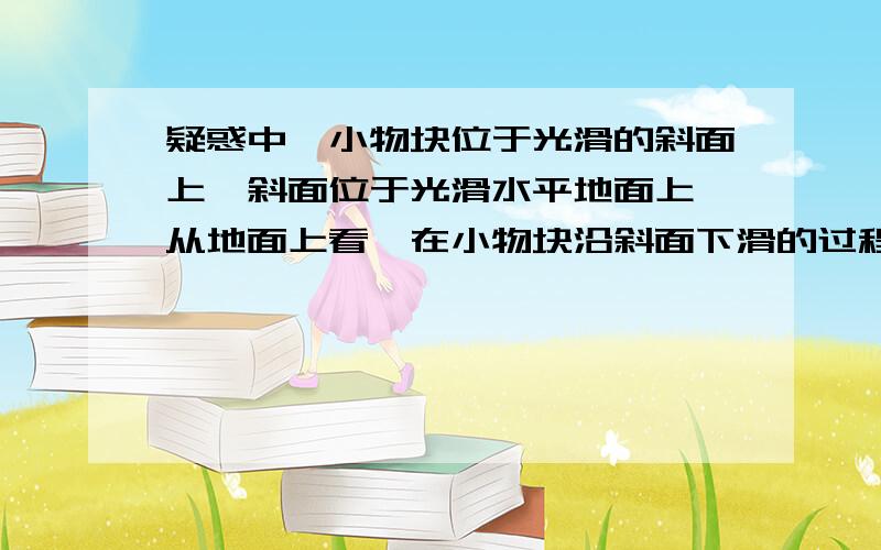 疑惑中一小物块位于光滑的斜面上,斜面位于光滑水平地面上,从地面上看,在小物块沿斜面下滑的过程中,斜面对小物块的作用力做功为什么不为0?