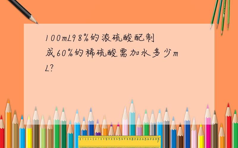 100mL98%的浓硫酸配制成60%的稀硫酸需加水多少mL?