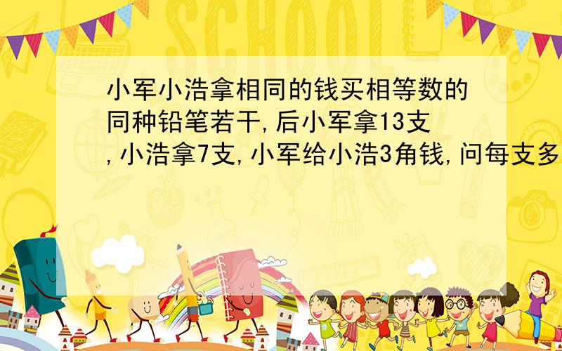 小军小浩拿相同的钱买相等数的同种铅笔若干,后小军拿13支,小浩拿7支,小军给小浩3角钱,问每支多少钱?