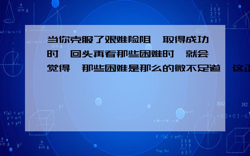 当你克服了艰难险阻,取得成功时,回头再看那些困难时,就会觉得,那些困难是那么的微不足道,这正是（ ）,（ ）.一定要是诗句.