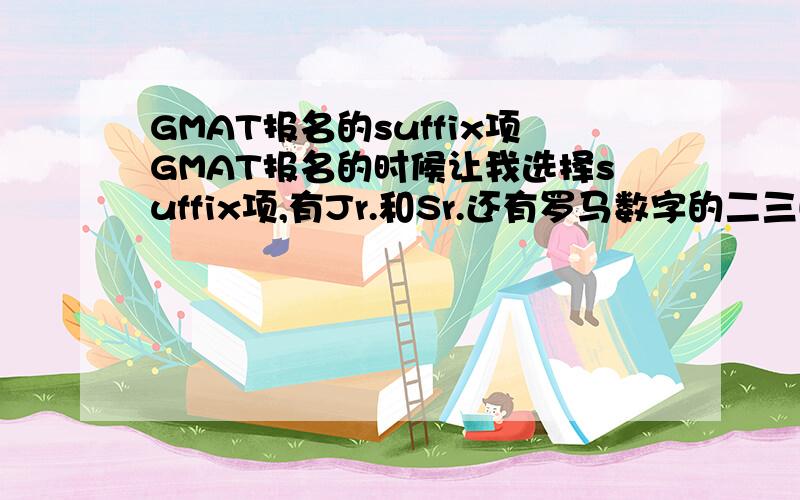 GMAT报名的suffix项GMAT报名的时候让我选择suffix项,有Jr.和Sr.还有罗马数字的二三四,请问这是什么东西啊?