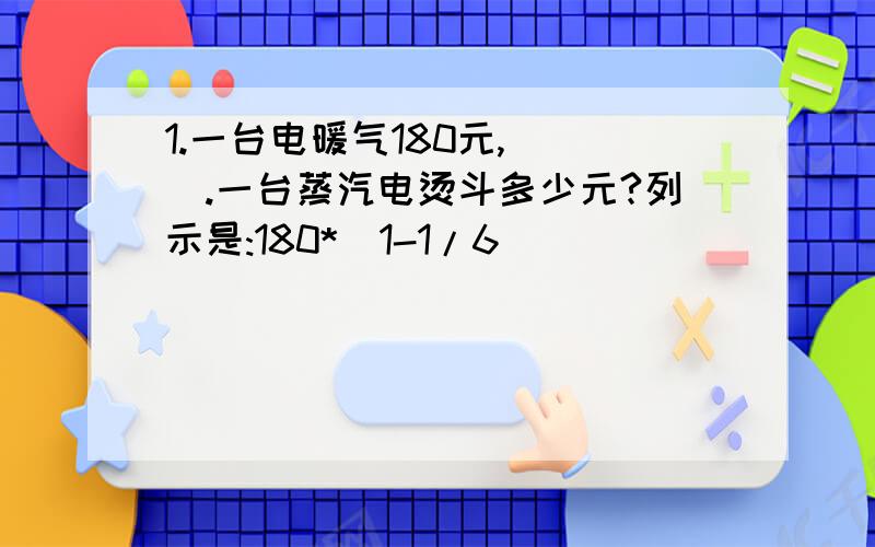 1.一台电暖气180元,( ).一台蒸汽电烫斗多少元?列示是:180*(1-1/6)