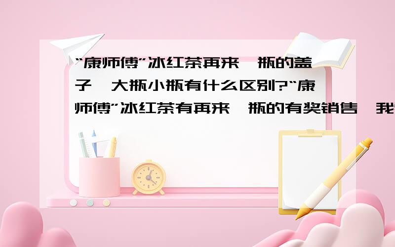 “康师傅”冰红茶再来一瓶的盖子,大瓶小瓶有什么区别?“康师傅”冰红茶有再来一瓶的有奖销售,我看到,除了小瓶的,那种中瓶的也有“再来一瓶”,可是,“再来一瓶”的盖子放在一起,不知