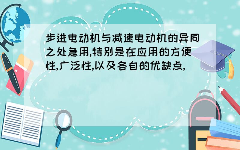 步进电动机与减速电动机的异同之处急用,特别是在应用的方便性,广泛性,以及各自的优缺点,