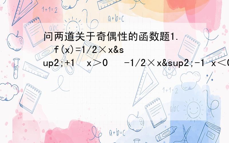 问两道关于奇偶性的函数题1.  f(x)=1/2×x²+1  x＞0   -1/2×x²-1 x＜02.  f(x)=-x²+x+1    x＞0    x²+x-1   x≤0