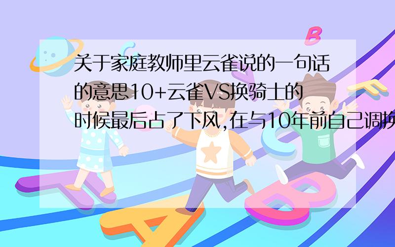 关于家庭教师里云雀说的一句话的意思10+云雀VS换骑士的时候最后占了下风,在与10年前自己调换时对幻骑士说“我真羡慕你啊” ..我想了很久都想不明白