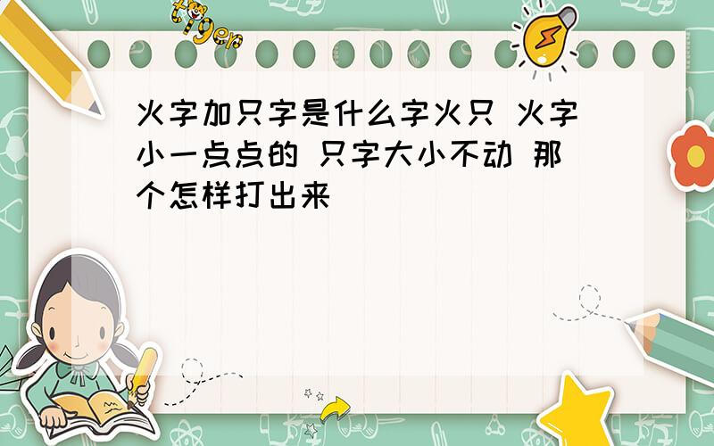 火字加只字是什么字火只 火字小一点点的 只字大小不动 那个怎样打出来