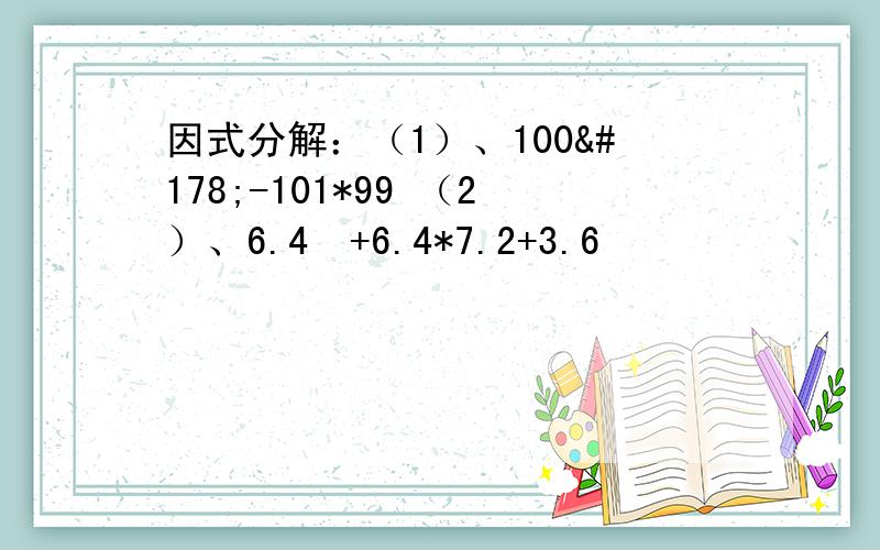 因式分解：（1）、100²-101*99 （2）、6.4²+6.4*7.2+3.6²