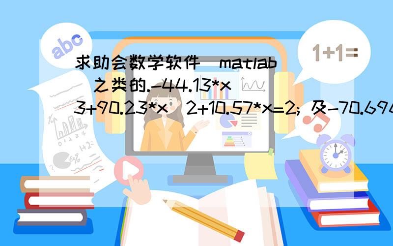 求助会数学软件（matlab）之类的.-44.13*x^3+90.23*x^2+10.57*x=2; 及-70.696*x^3+144.548x^2+16.933*x=2.这两个等式的解