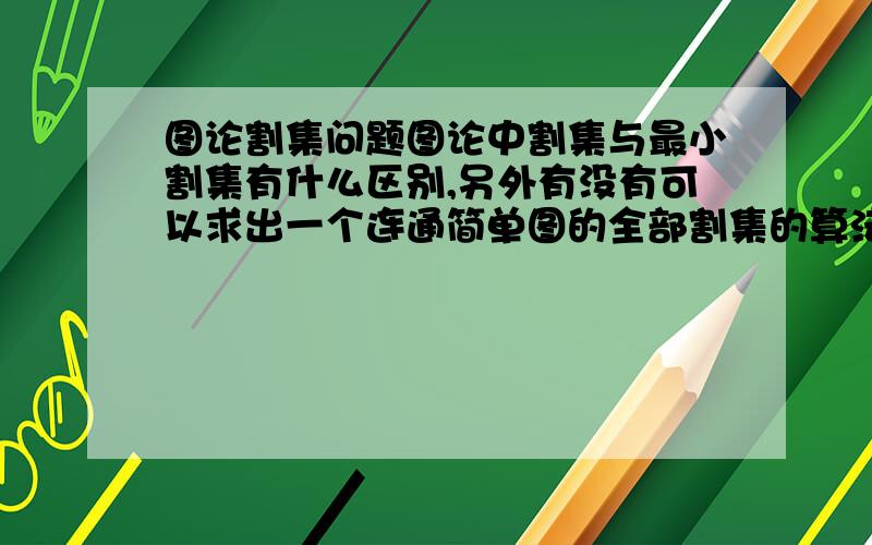 图论割集问题图论中割集与最小割集有什么区别,另外有没有可以求出一个连通简单图的全部割集的算法,急等~回复一楼：有割集的概念，只不过讲的比较少而已。回复二楼：割集就是边的集