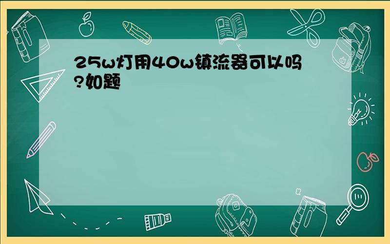 25w灯用40w镇流器可以吗?如题