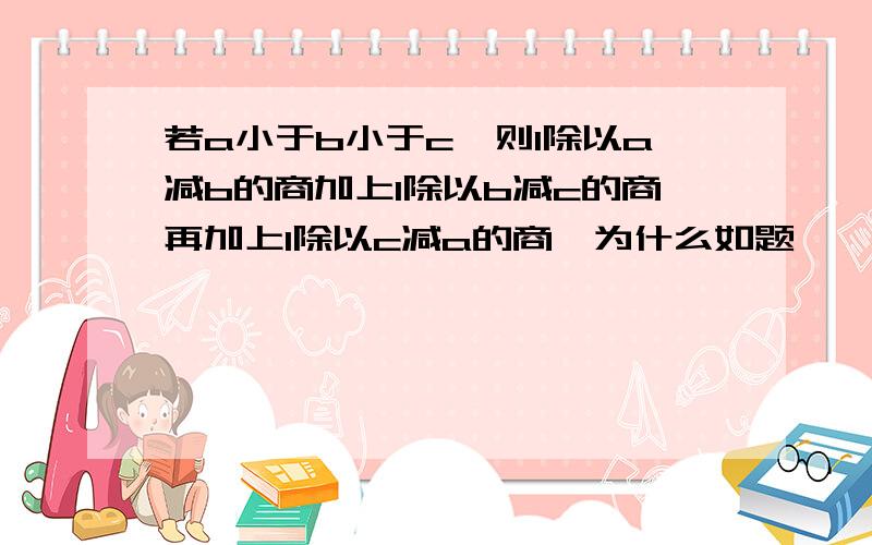 若a小于b小于c,则1除以a减b的商加上1除以b减c的商再加上1除以c减a的商,为什么如题